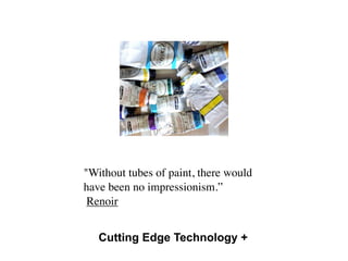 "Without tubes of paint, there would
have been no impressionism.”
 Renoir


   Cutting Edge Technology +
 