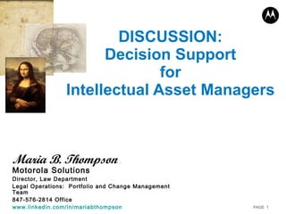 DISCUSSION: Decision Support for Intellectual Asset Managers Maria B. Thompson Motorola Solutions Director, Law Department Legal Operations:  Portfolio and Change Management Team 847-576-2814 Office www.linkedin.com/in/mariabthompson 