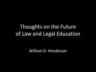 Thoughts on the Future
of Law and Legal Education
William D. Henderson
 