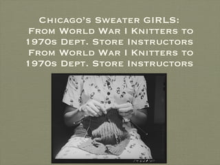Chicago’s Sweater GIRLS:  From World War I Knitters to 1970s Dept. Store Instructors From World War I Knitters to 1970s Dept. Store Instructors 