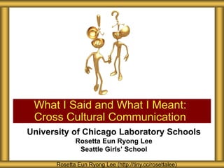 University of Chicago Laboratory Schools
Rosetta Eun Ryong Lee
Seattle Girls’ School
What I Said and What I Meant:
Cross Cultural Communication
Rosetta Eun Ryong Lee (http://tiny.cc/rosettalee)
 