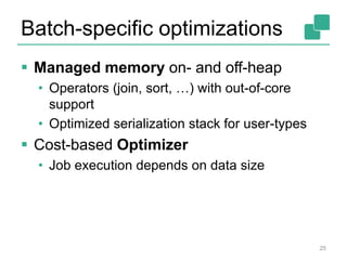 Batch-specific optimizations
 Managed memory on- and off-heap
• Operators (join, sort, …) with out-of-core
support
• Optimized serialization stack for user-types
 Cost-based Optimizer
• Job execution depends on data size
25
 