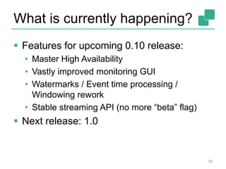 What is currently happening?
 Features for upcoming 0.10 release:
• Master High Availability
• Vastly improved monitoring GUI
• Watermarks / Event time processing /
Windowing rework
• Stable streaming API (no more “beta” flag)
 Next release: 1.0
35
 