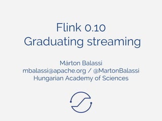 Flink 0.10
Graduating streaming
Márton Balassi
mbalassi@apache.org / @MartonBalassi
Hungarian Academy of Sciences
 
