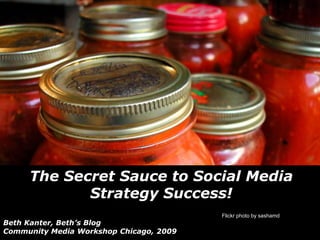 The Secret Sauce to Social Media
            Strategy Success!
                                         Flickr photo by sashamd
Beth Kanter, Beth’s Blog
Community Media Workshop Chicago, 2009
 