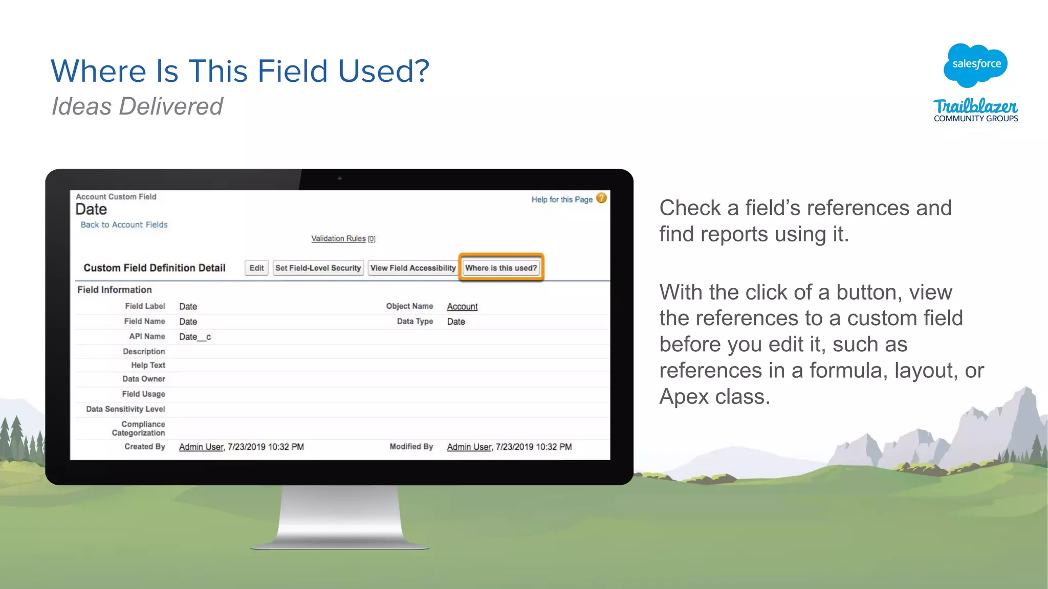 Where Is This Field Used?
Check a field’s references and
find reports using it.
With the click of a button, view
the references to a custom field
before you edit it, such as
references in a formula, layout, or
Apex class.
Ideas Delivered
 