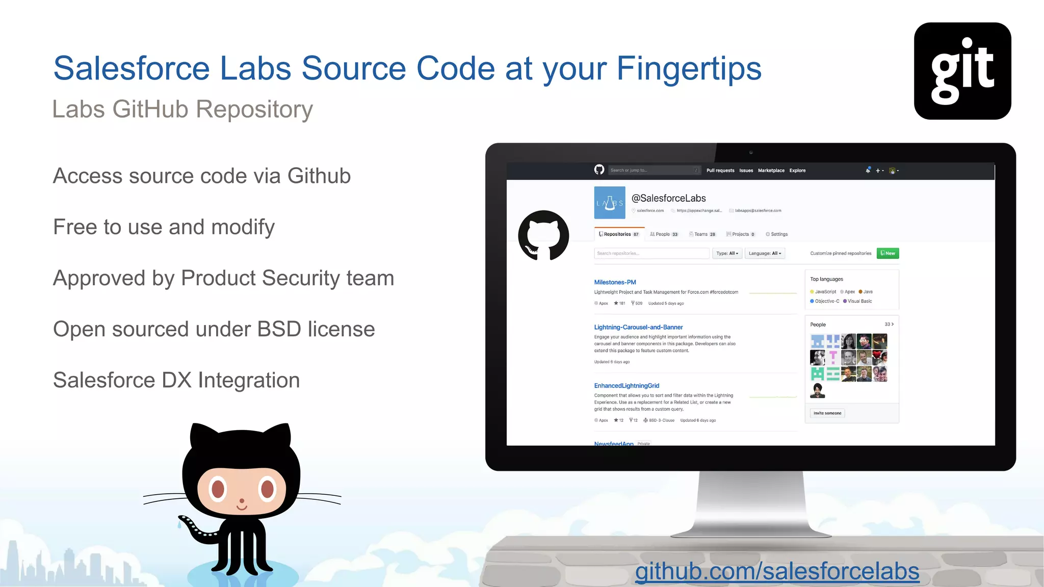 Salesforce Labs Source Code at your Fingertips
Access source code via Github
Free to use and modify
Approved by Product Security team
Open sourced under BSD license
Salesforce DX Integration
Labs GitHub Repository
github.com/salesforcelabs
 