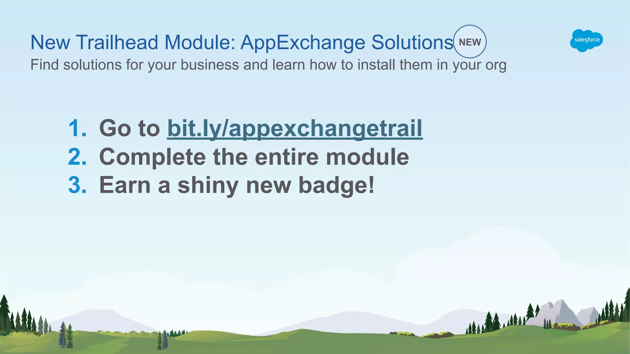 New Trailhead Module: AppExchange Solutions
Find solutions for your business and learn how to install them in your org
NEW
1. Go to bit.ly/appexchangetrail
2. Complete the entire module
3. Earn a shiny new badge!
 