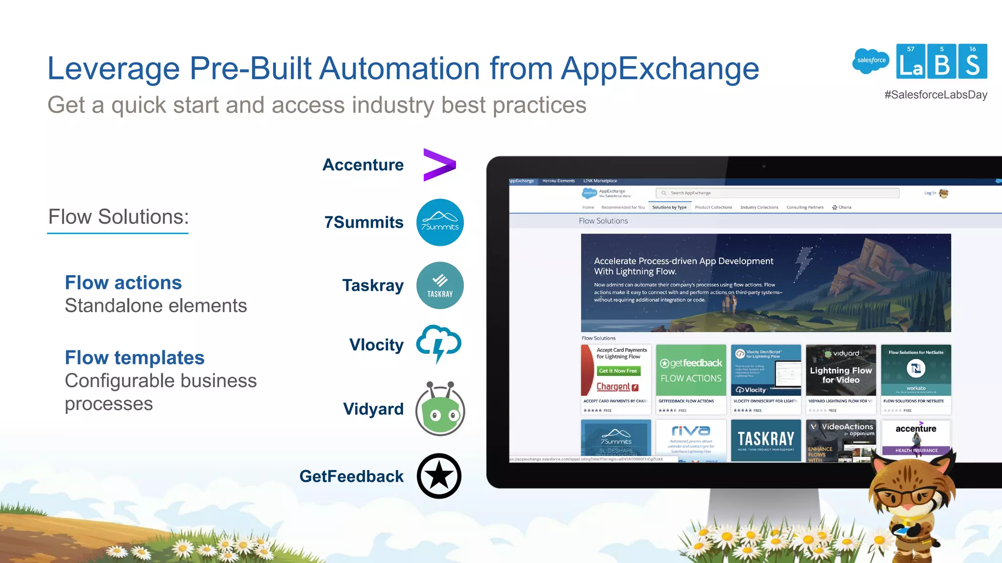 Leverage Pre-Built Automation from AppExchange
Get a quick start and access industry best practices
Flow actions
Standalone elements
Flow templates
Configurable business
processes
7Summits
GetFeedback
Vlocity
Taskray
Vidyard
Accenture
Flow Solutions:
#SalesforceLabsDay
 