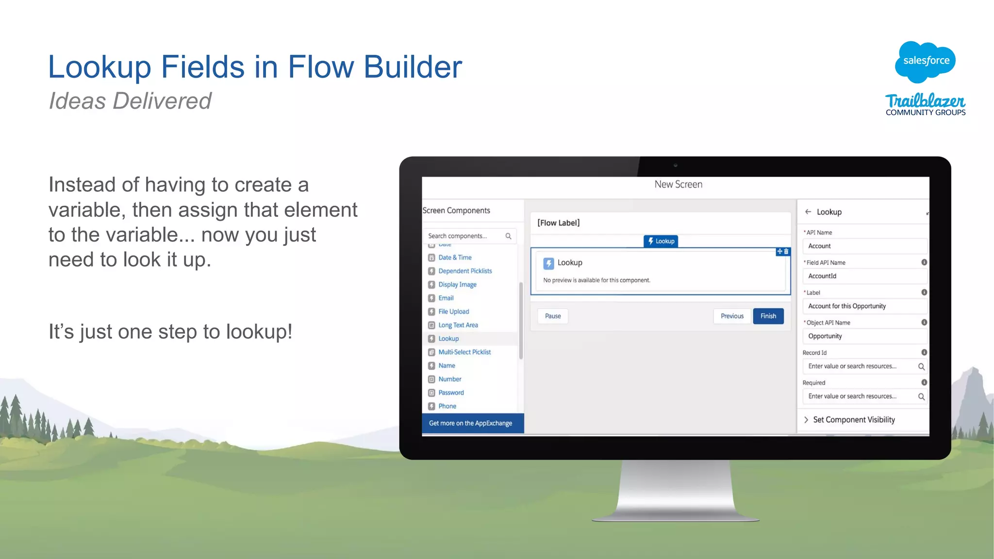 Lookup Fields in Flow Builder
Instead of having to create a
variable, then assign that element
to the variable... now you just
need to look it up.
It’s just one step to lookup!
Ideas Delivered
 