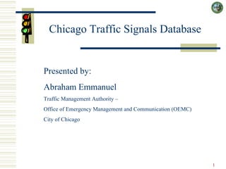 Chicago Traffic Signals Database Presented by:  Abraham Emmanuel Traffic Management Authority –  Office of Emergency Management and Communication (OEMC) City of Chicago  
