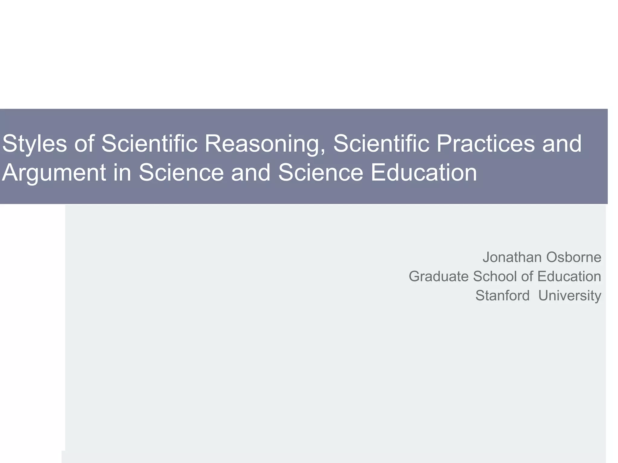 Jonathan Osborne
Graduate School of Education
Stanford University
Styles of Scientific Reasoning, Scientific Practices and
Argument in Science and Science Education
 