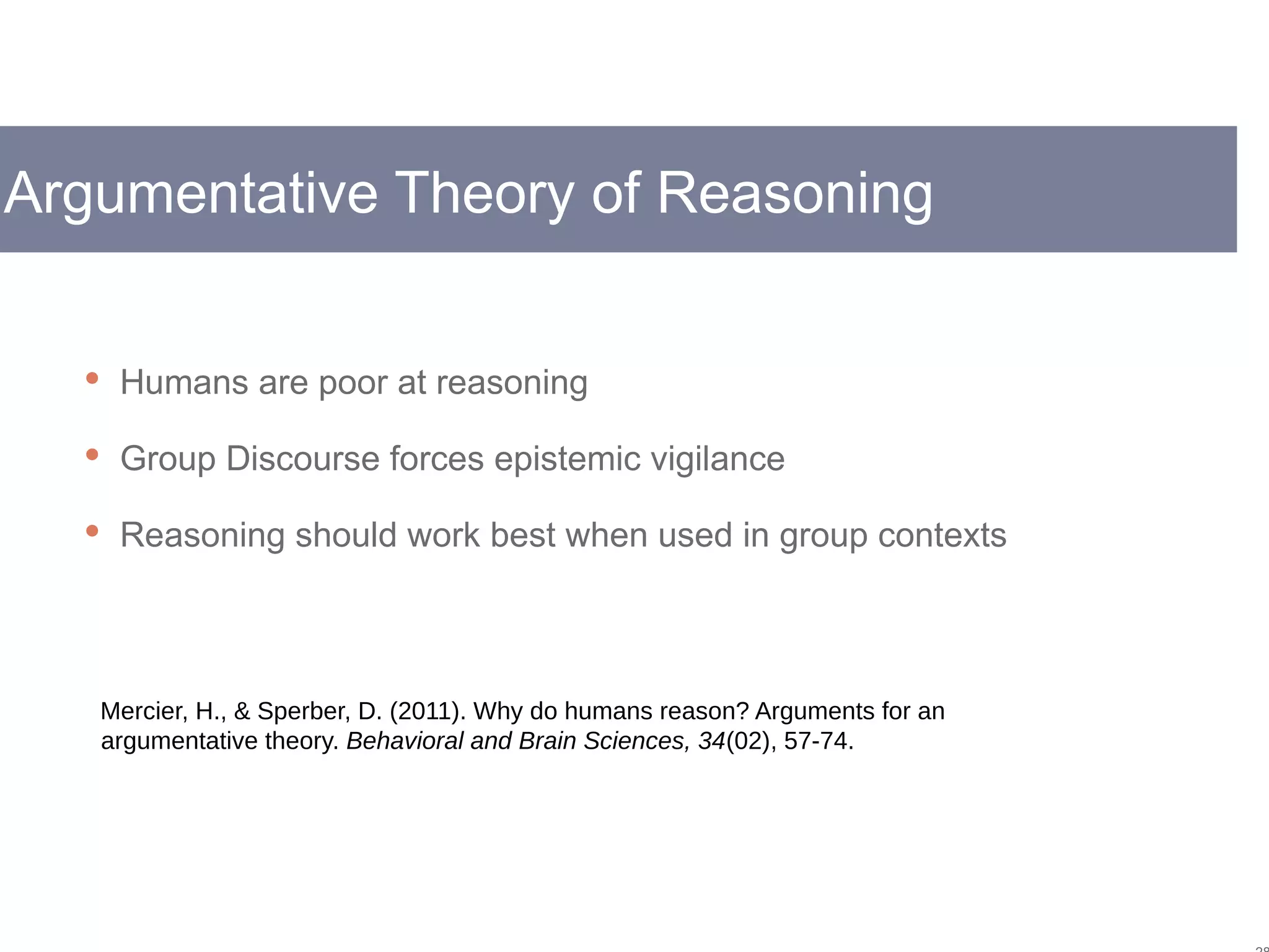 Argumentative Theory of Reasoning
 Humans are poor at reasoning
 Group Discourse forces epistemic vigilance
 Reasoning should work best when used in group contexts
Mercier, H., & Sperber, D. (2011). Why do humans reason? Arguments for an
argumentative theory. Behavioral and Brain Sciences, 34(02), 57-74.
 