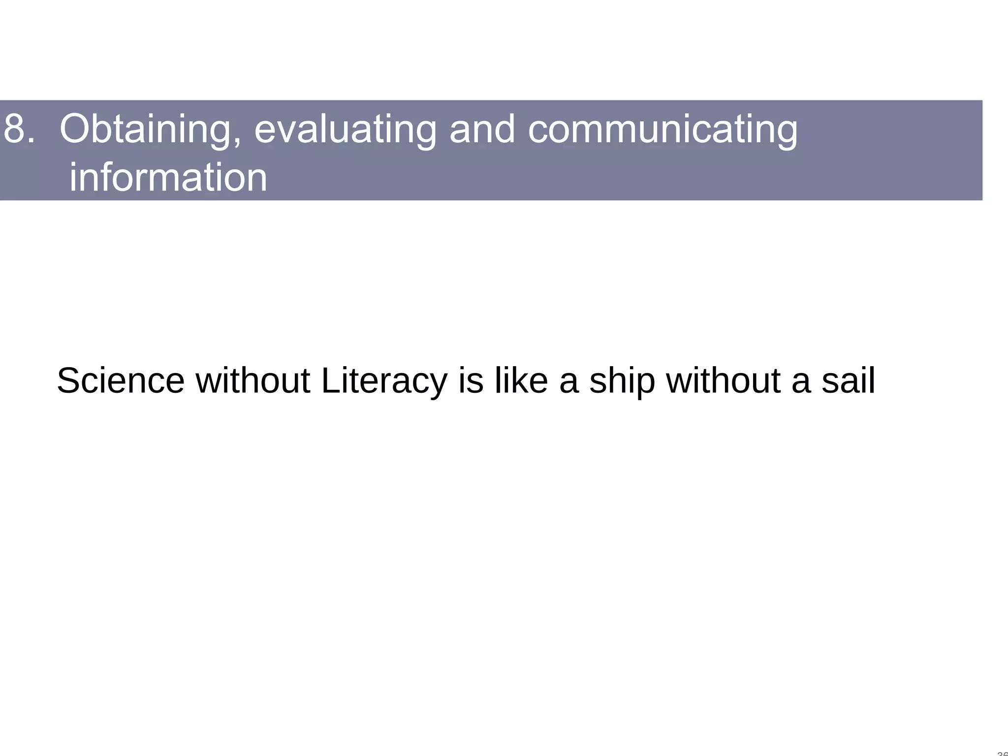 8. Obtaining, evaluating and communicating
information
Science without Literacy is like a ship without a sail
 