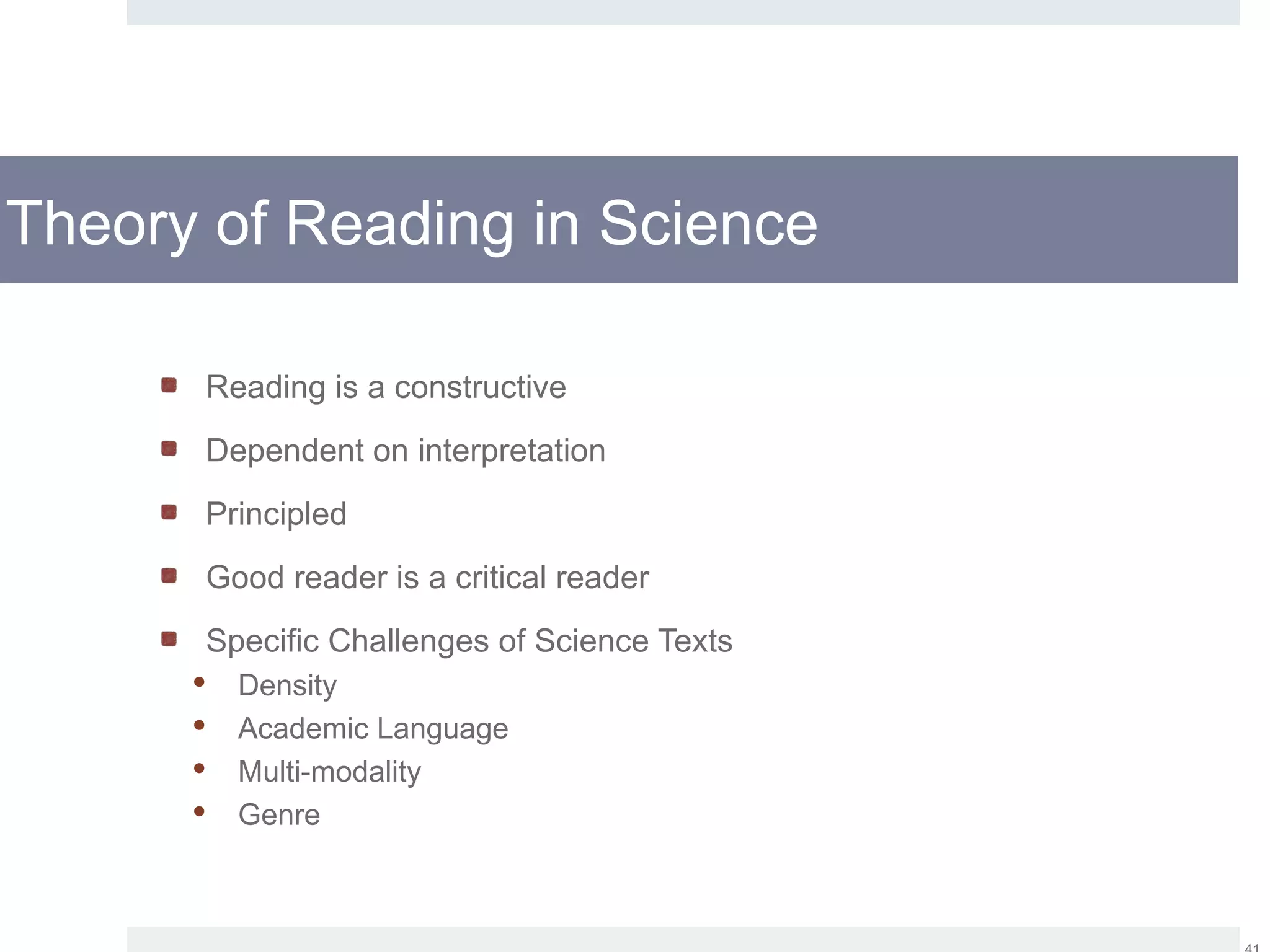 Theory of Reading in Science
Reading is a constructive
Dependent on interpretation
Principled
Good reader is a critical reader
Specific Challenges of Science Texts
 Density
 Academic Language
 Multi-modality
 Genre
 