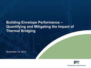 Building Envelope Performance – 
Quantifying and Mitigating the Impact of 
Thermal Bridging 
November 18, 2014 
 