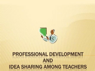 PROFESSIONAL DEVELOPMENT
            AND
IDEA SHARING AMONG TEACHERS
 