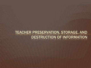 TEACHER PRESERVATION, STORAGE, AND
       DESTRUCTION OF INFORMATION
 