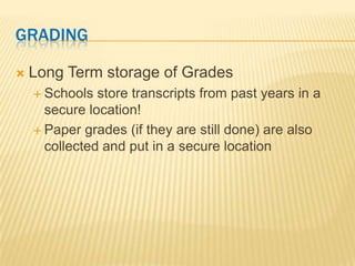 GRADING

   Long Term storage of Grades
     Schools  store transcripts from past years in a
      secure location!
     Paper grades (if they are still done) are also
      collected and put in a secure location
 