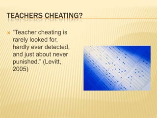 TEACHERS CHEATING?

   ”Teacher cheating is
    rarely looked for,
    hardly ever detected,
    and just about never
    punished.” (Levitt,
    2005)
 