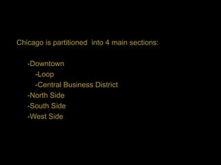 Chicago is partitioned into 4 main sections:

   -Downtown
     -Loop
     -Central Business District
   -North Side
   -South Side
   -West Side
 