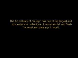 The Art Institute of Chicago has one of the largest and
 most extensive collections of Impressionist and Post-
            Impressionist paintings in world.
 