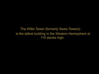 The Willis Tower (formerly Sears Towers)
is the tallest building in the Western Hemisphere at
                    110 stories high.
 