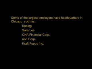 Some of the largest employers have headquarters in
Chicago such as :
       Boeing
       Sara Lee
       CNA Financial Corp.
       Aon Corp.
       Kraft Foods Inc.
 