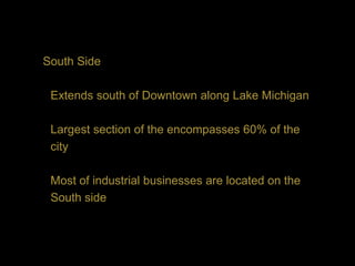 South Side

 Extends south of Downtown along Lake Michigan

 Largest section of the encompasses 60% of the
 city

 Most of industrial businesses are located on the
 South side
 