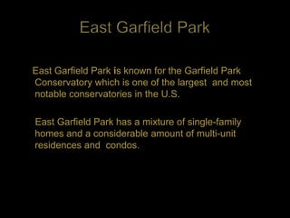 East Garfield Park is known for the Garfield Park
Conservatory which is one of the largest and most
notable conservatories in the U.S.

East Garfield Park has a mixture of single-family
homes and a considerable amount of multi-unit
residences and condos.
 