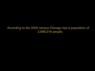 According to the 2000 census Chicago has a population of
                     2,896,016 people.
 
