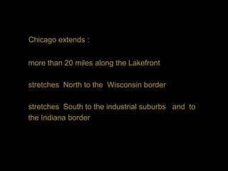 Chicago extends :


more than 20 miles along the Lakefront

stretches North to the Wisconsin border

stretches South to the industrial suburbs and to
the Indiana border
 