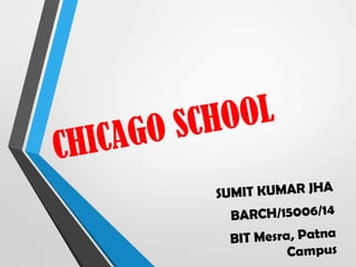 CHICAGO SCHOOL
SUMIT KUMAR JHA
BARCH/15006/14
BIT Mesra, Patna
Campus
 