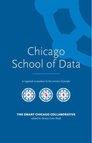 Chicago
School of Data
A regional ecosystem in the service of people
THE SMART CHICAGO COLLABORATIVE
edited by Denise Linn Riedl
 