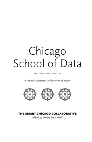 Chicago
School of Data
A regional ecosystem in the service of people
THE SMART CHICAGO COLLABORATIVE
edited by Denise Linn Riedl
 