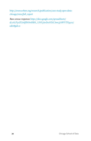 72 Chicago School of Data
http://www.urban.org/research/publication/case-study-open-data-
chicago/view/full_report
Raw census responses https://docs.google.com/spreadsheets/
d/1ALP5vZCwkf6hNn8BH_UNY3IwDxHTeCAm7JAWVTPyy20/
edit#gid=0
 