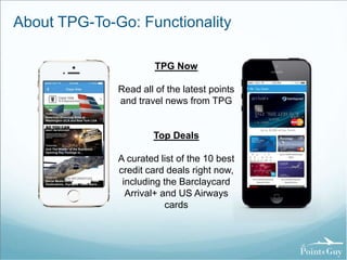 About TPG-To-Go: Functionality 
TPG Now 
Read all of the latest points 
and travel news from TPG 
Top Deals 
A curated list of the 10 best 
credit card deals right now, 
including the Barclaycard 
Arrival+ and US Airways 
cards 
Up to 30,000 Arrival Points 
U p t o 
5 0 , 0 0 0 
U l t i m a 
t e 
R e w a r 
d 
P o i n t s 
 