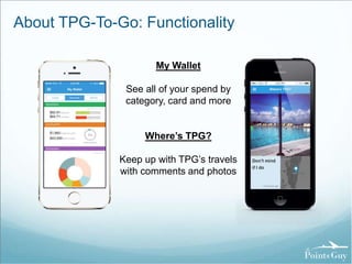 About TPG-To-Go: Functionality 
My Wallet 
See all of your spend by 
category, card and more 
Where’s TPG? 
Keep up with TPG’s travels 
with comments and photos 
 