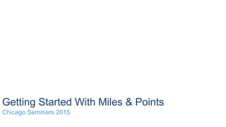 Getting Started With Miles & Points
Chicago Seminars 2015
 