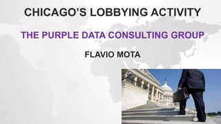 CHICAGO’S LOBBYING ACTIVITY
THE PURPLE DATA CONSULTING GROUP
FLAVIO MOTA
 