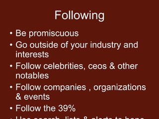 Following
• Be promiscuous
• Go outside of your industry and
  interests
• Follow celebrities, ceos & other
  notables
• Follow companies , organizations
  & events
• Follow the 39%
 