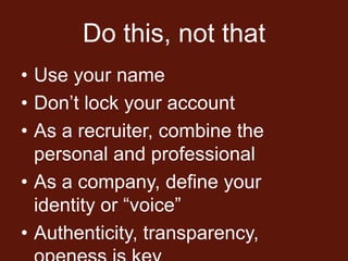 Do this, not that
• Use your name
• Don’t lock your account
• As a recruiter, combine the
  personal and professional
• As a company, define your
  identity or “voice”
• Authenticity, transparency,
 