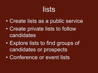 lists
• Create lists as a public service
• Create private lists to follow
  candidates
• Explore lists to find groups of
  candidates or prospects
• Conference or event lists
 