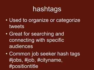 hashtags
• Used to organize or categorize
  tweets
• Great for searching and
  connecting with specific
  audiences
• Common job seeker hash tags
  #jobs, #job, #cityname,
  #positiontitle
 
