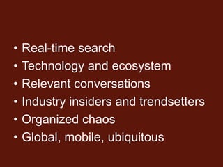 •   Real-time search
•   Technology and ecosystem
•   Relevant conversations
•   Industry insiders and trendsetters
•   Organized chaos
•   Global, mobile, ubiquitous
 
