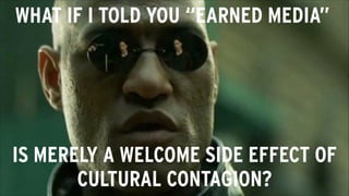 !4
IS MERELY A WELCOME SIDE EFFECT OF
CULTURAL CONTAGION?
WHAT IF I TOLD YOU “EARNED MEDIA”
 