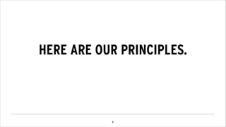 !6
HERE ARE OUR PRINCIPLES.
 