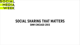 SOCIAL SHARING THAT MATTERS
SMW CHICAGO 2013
 