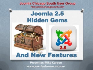 Joomla Chicago South User Group
      http:joomlachicagosouth.com

     Joomla 2.5
    Hidden Gems



                             2.5

And New Features
     Presenter: Mike Carson
    www.joomlashowroom.com
 