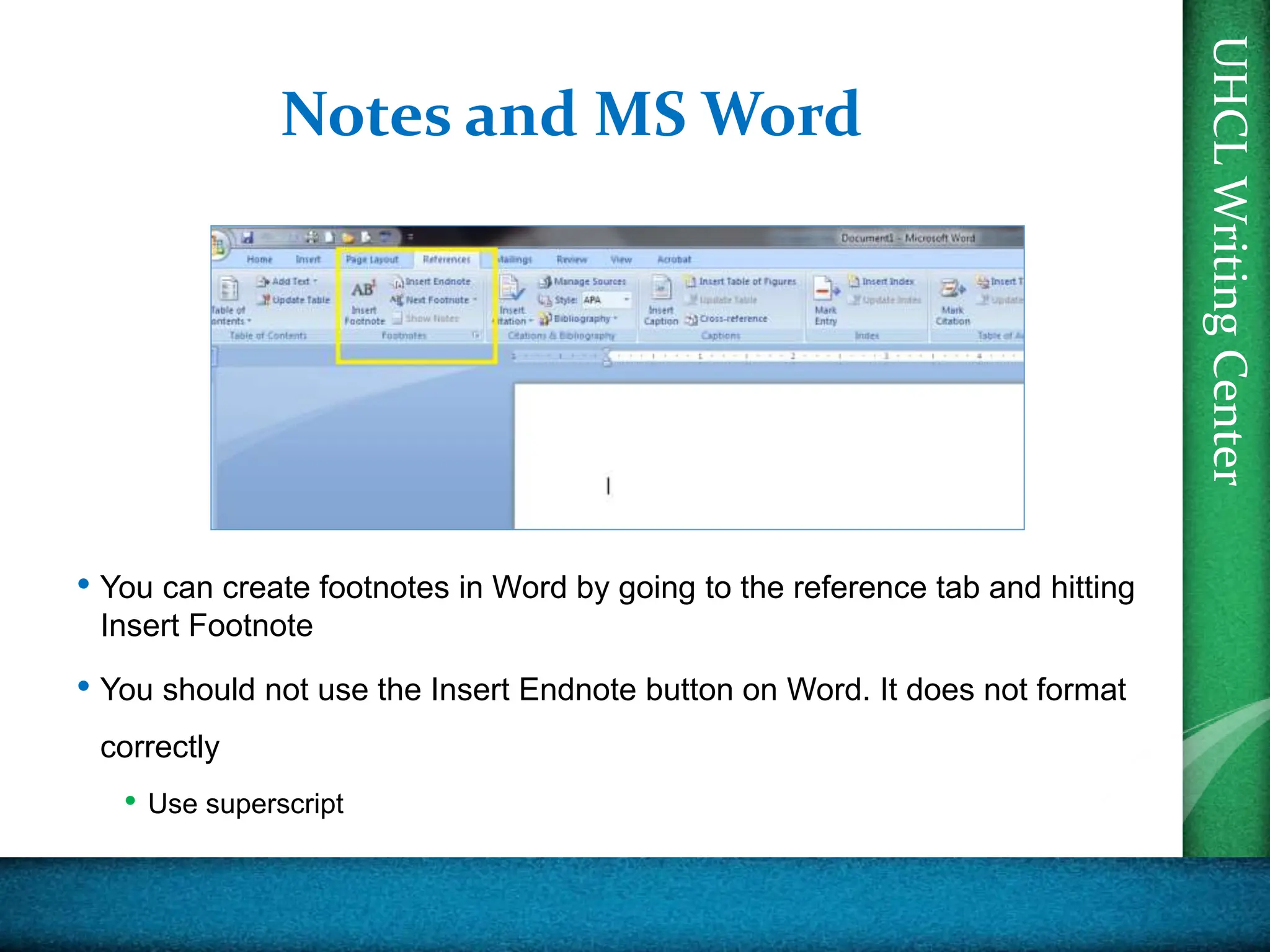 UHCL
Writing
Center
Notes and MS Word
• You can create footnotes in Word by going to the reference tab and hitting
Insert Footnote
• You should not use the Insert Endnote button on Word. It does not format
correctly
• Use superscript
 